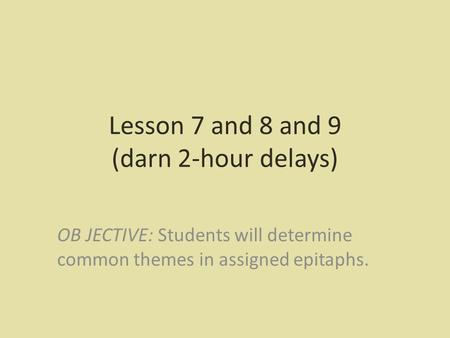 Lesson 7 and 8 and 9 (darn 2-hour delays) OB JECTIVE: Students will determine common themes in assigned epitaphs.