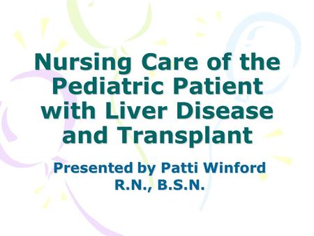 Nursing Care of the Pediatric Patient with Liver Disease and Transplant Presented by Patti Winford R.N., B.S.N.