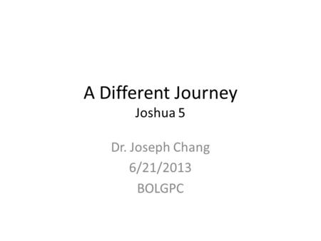 A Different Journey Joshua 5 Dr. Joseph Chang 6/21/2013 BOLGPC.