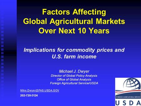Factors Affecting Global Agricultural Markets Over Next 10 Years Implications for commodity prices and U.S. farm income Michael J. Dwyer Director.