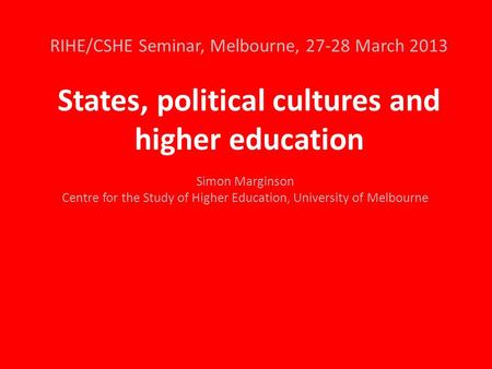 RIHE/CSHE Seminar, Melbourne, 27-28 March 2013 States, political cultures and higher education Simon Marginson Centre for the Study of Higher Education,
