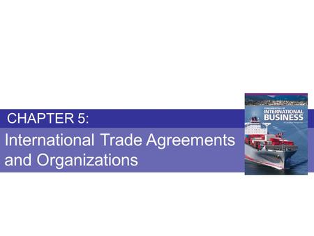 Chapter 5: INTERNATIONAL TRADE AGREEMENTS AND ORGANIZATIONS Fundamentals of International Business Copyright © 2010 Thompson Educational Publishing, Inc.