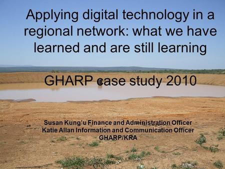 Susan Kung’u Finance and Administration Officer Katie Allan Information and Communication Officer GHARP/KRA Applying digital technology in a regional network:
