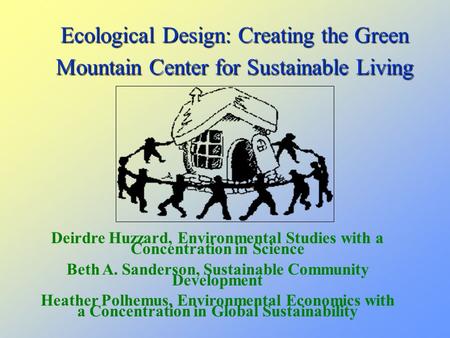 Ecological Design: Creating the Green Mountain Center for Sustainable Living Deirdre Huzzard, Environmental Studies with a Concentration in Science Beth.