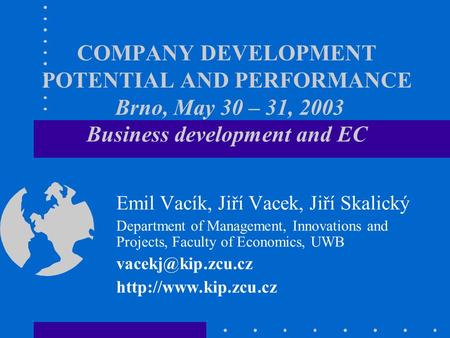 COMPANY DEVELOPMENT POTENTIAL AND PERFORMANCE Brno, May 30 – 31, 2003 Business development and EC Emil Vacík, Jiří Vacek, Jiří Skalický Department of Management,