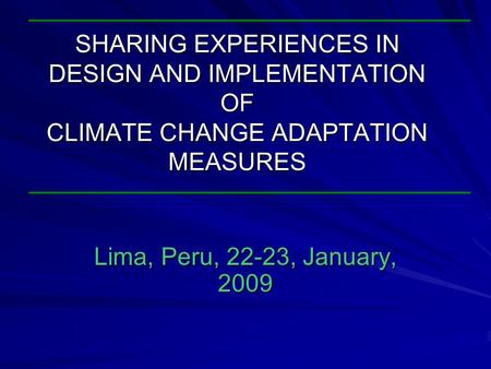 SHARING EXPERIENCES IN DESIGN AND IMPLEMENTATION OF CLIMATE CHANGE ADAPTATION MEASURES Lima, Peru, 22-23, January, 2009.