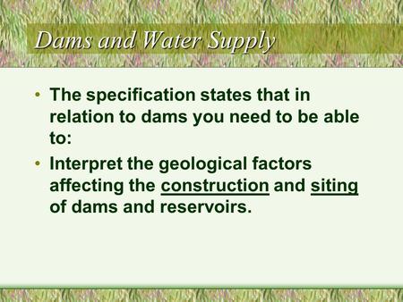 Dams and Water Supply The specification states that in relation to dams you need to be able to: Interpret the geological factors affecting the construction.