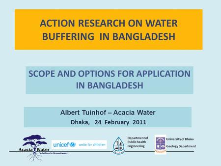 ACTION RESEARCH ON WATER BUFFERING IN BANGLADESH SCOPE AND OPTIONS FOR APPLICATION IN BANGLADESH Albert Tuinhof – Acacia Water Dhaka, 24 February 2011.