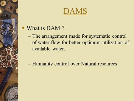 DAMS  What is DAM ? – The arrangement made for systematic control of water flow for better optimum utilization of available water. – Humanity control.