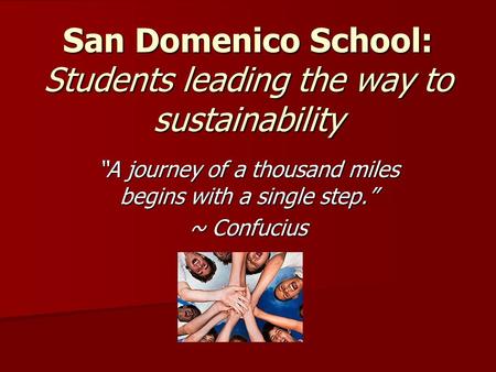 San Domenico School: Students leading the way to sustainability “A journey of a thousand miles begins with a single step.” ~ Confucius.