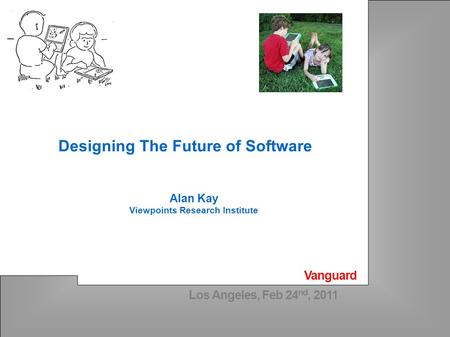 Los Angeles, Feb 24 nd, 2011 Alan Kay Viewpoints Research Institute Designing The Future of Software Vanguard.