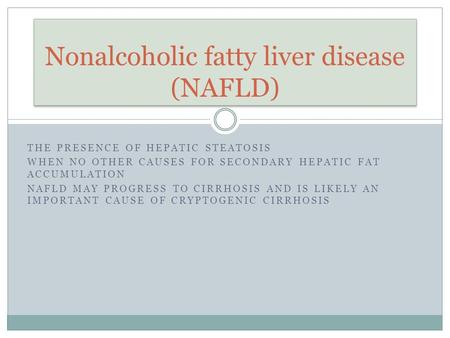 THE PRESENCE OF HEPATIC STEATOSIS WHEN NO OTHER CAUSES FOR SECONDARY HEPATIC FAT ACCUMULATION NAFLD MAY PROGRESS TO CIRRHOSIS AND IS LIKELY AN IMPORTANT.