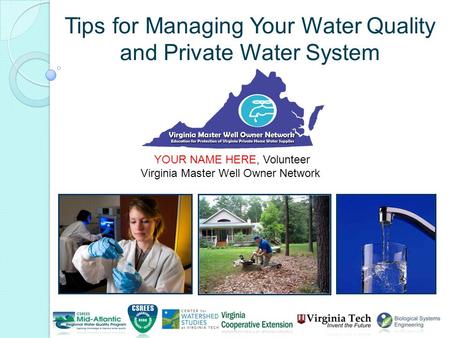 Tips for Managing Your Water Quality and Private Water System YOUR NAME HERE, Volunteer Virginia Master Well Owner Network.