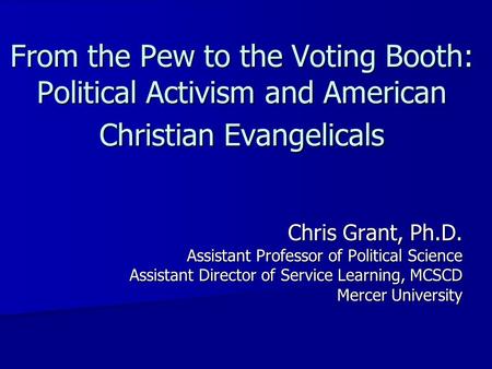 From the Pew to the Voting Booth: Political Activism and American Christian Evangelicals Chris Grant, Ph.D. Assistant Professor of Political Science Assistant.