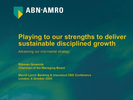 Playing to our strengths to deliver sustainable disciplined growth Rijkman Groenink Chairman of the Managing Board Merrill Lynch Banking & Insurance CEO.