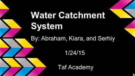 Water Catchment System By: Abraham, Kiara, and Serhiy 1/24/15 Taf Academy.
