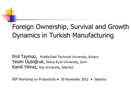 Foreign Ownership, Survival and Growth Dynamics in Turkish Manufacturing Erol Taymaz, Middle East Technical University, Ankara Yesim Üçdoğruk, Dokuz Eylül.