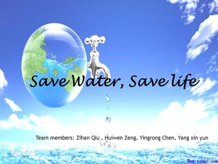 Save Water, Save life Team members: Zihan Qiu , Huiwen Zeng, Yingrong Chen, Yang xin yun.
