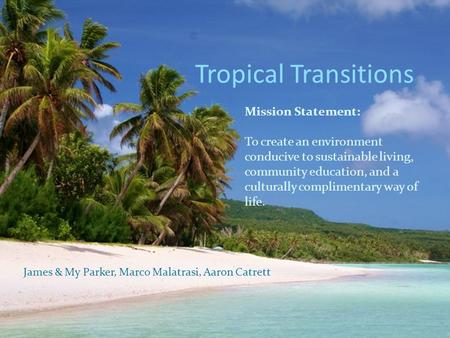 Tropical Transitions Mission Statement: To create an environment conducive to sustainable living, community education, and a culturally complimentary way.