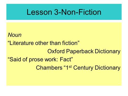 Lesson 3-Non-Fiction Noun “Literature other than fiction” Oxford Paperback Dictionary “Said of prose work: Fact” Chambers “1 st Century Dictionary.