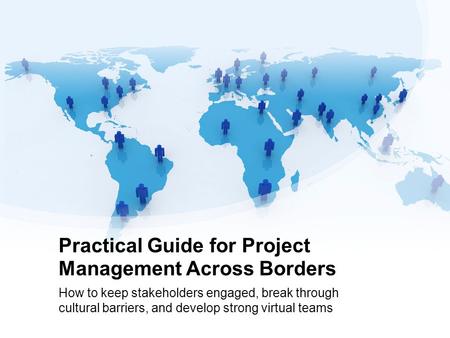 Practical Guide for Project Management Across Borders How to keep stakeholders engaged, break through cultural barriers, and develop strong virtual teams.
