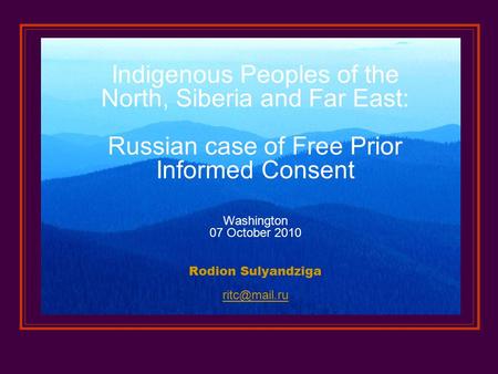 Indigenous Peoples of the North, Siberia and Far East: Russian case of Free Prior Informed Consent Washington 07 October 2010 Rodion Sulyandziga