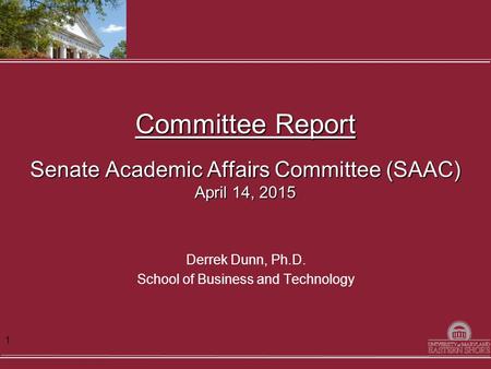 Committee Report Senate Academic Affairs Committee (SAAC) April 14, 2015 Derrek Dunn, Ph.D. School of Business and Technology 1.