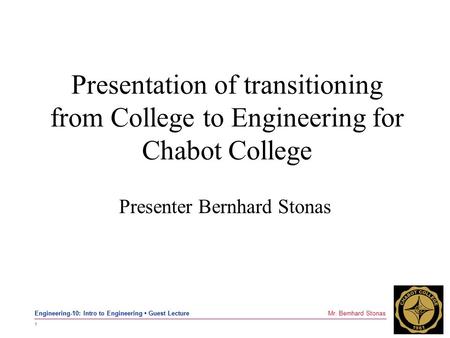 1 Mr. Bernhard Stonas Engineering-10: Intro to Engineering Guest Lecture Presentation of transitioning from College to Engineering for Chabot College Presenter.