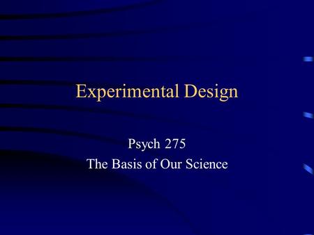 Experimental Design Psych 275 The Basis of Our Science.
