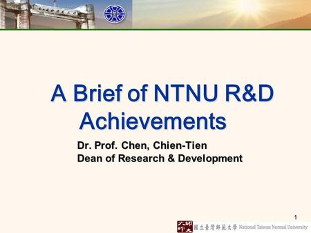 1 A Brief of NTNU R&D Achievements A Brief of NTNU R&D Achievements Dr. Prof. Chen, Chien-Tien Dean of Research & Development.