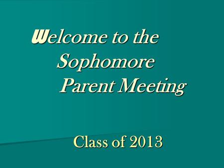 W elcome to the Sophomore Parent Meeting W elcome to the Sophomore Parent Meeting Class of 2013 Class of 2013.