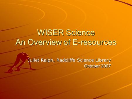 WISER Science An Overview of E-resources Juliet Ralph, Radcliffe Science Library October 2007.
