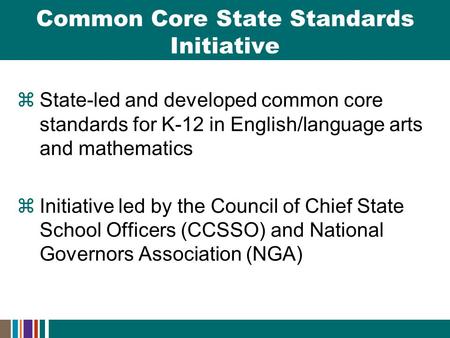  State-led and developed common core standards for K-12 in English/language arts and mathematics  Initiative led by the Council of Chief State School.