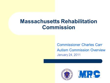 Massachusetts Rehabilitation Commission Commissioner Charles Carr Autism Commission Overview January 24, 2011.