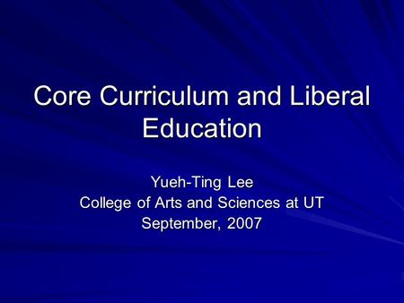 Core Curriculum and Liberal Education Yueh-Ting Lee College of Arts and Sciences at UT September, 2007.
