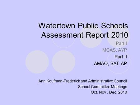 Watertown Public Schools Assessment Report 2010 Ann Koufman-Frederick and Administrative Council School Committee Meetings Oct, Nov, Dec, 2010 Part I MCAS,