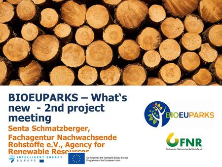 BIOEUPARKS – What‘s new - 2nd project meeting Senta Schmatzberger, Fachagentur Nachwachsende Rohstoffe e.V., Agency for Renewable Resources.