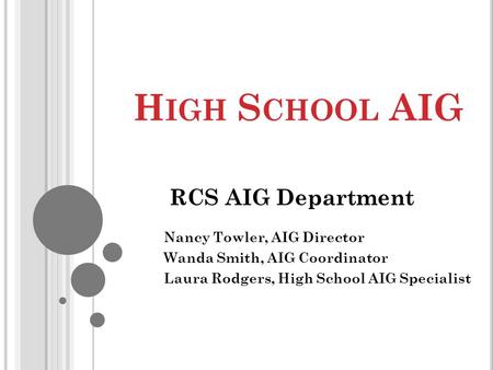 H IGH S CHOOL AIG Nancy Towler, AIG Director Wanda Smith, AIG Coordinator Laura Rodgers, High School AIG Specialist RCS AIG Department.