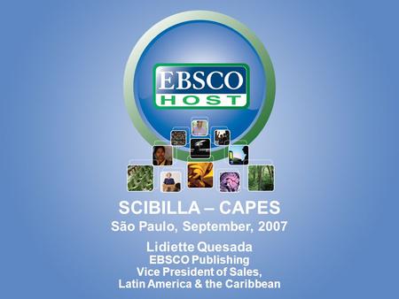 Lidiette Quesada EBSCO Publishing Vice President of Sales, Latin America & the Caribbean SCIBILLA – CAPES São Paulo, September, 2007.