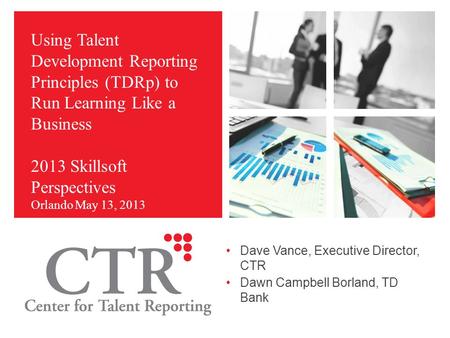Using Talent Development Reporting Principles (TDRp) to Run Learning Like a Business 2013 Skillsoft Perspectives Orlando May 13, 2013 Dave Vance, Executive.