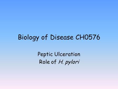 Biology of Disease CH0576 Peptic Ulceration Role of H. pylori.
