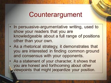 Counterargument In persuasive-argumentative writing, used to show your readers that you are knowledgeable about a full range of positions other than your.