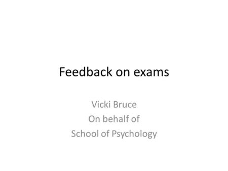 Feedback on exams Vicki Bruce On behalf of School of Psychology.