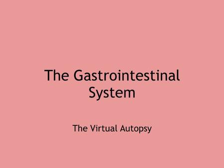 The Gastrointestinal System The Virtual Autopsy. The Gastrointestinal System ~A Major part of the Digestive System~ -Digestion -Absorption -Excretion.