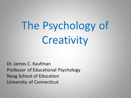 The Psychology of Creativity Dr. James C. Kaufman Professor of Educational Psychology Neag School of Education University of Connecticut.