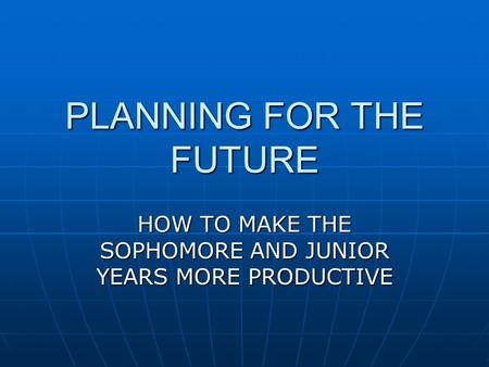 PLANNING FOR THE FUTURE HOW TO MAKE THE SOPHOMORE AND JUNIOR YEARS MORE PRODUCTIVE.
