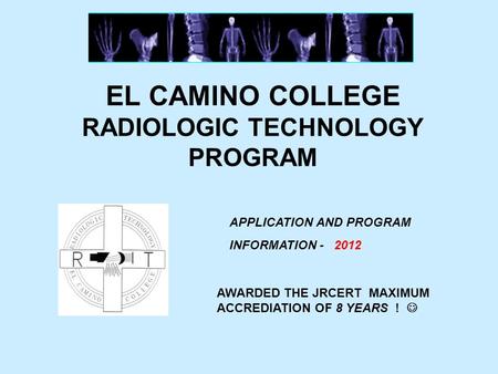 EL CAMINO COLLEGE RADIOLOGIC TECHNOLOGY PROGRAM APPLICATION AND PROGRAM INFORMATION - 2012 AWARDED THE JRCERT MAXIMUM ACCREDIATION OF 8 YEARS !