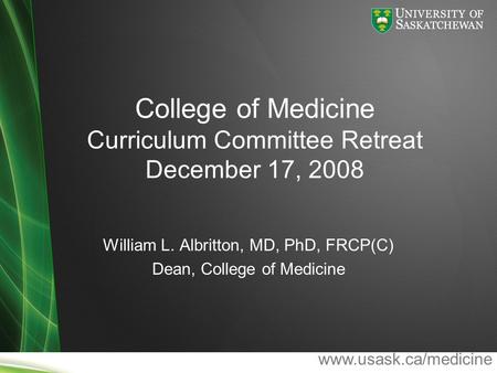 Www.usask.ca/medicine College of Medicine Curriculum Committee Retreat December 17, 2008 William L. Albritton, MD, PhD, FRCP(C) Dean, College of Medicine.