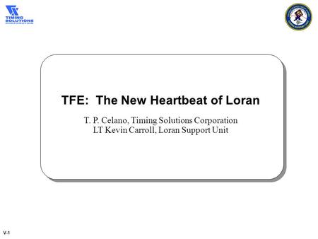 V-1 TFE: The New Heartbeat of Loran T. P. Celano, Timing Solutions Corporation LT Kevin Carroll, Loran Support Unit.