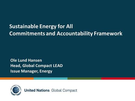 Sustainable Energy for All Commitments and Accountability Framework Ole Lund Hansen Head, Global Compact LEAD Issue Manager, Energy.